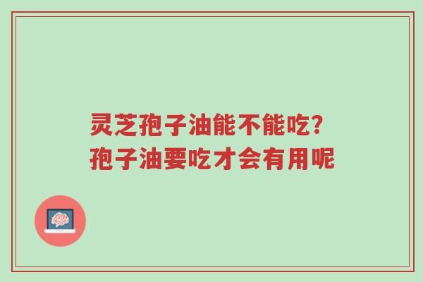 灵芝孢子油能不能吃？孢子油要吃才会有用呢-第1张图片-超越