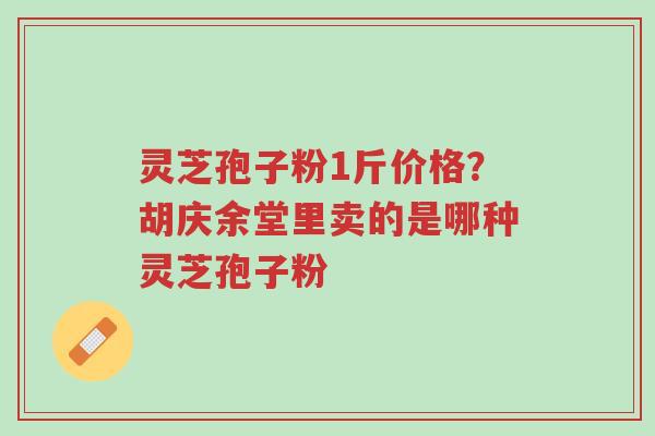 灵芝孢子粉1斤价格?胡庆余堂里卖的是哪种灵芝孢子粉-第1张图片-超越 灵芝孢子粉1斤价格?胡庆余堂里卖的是哪种灵芝孢子粉-第1张图片-超越