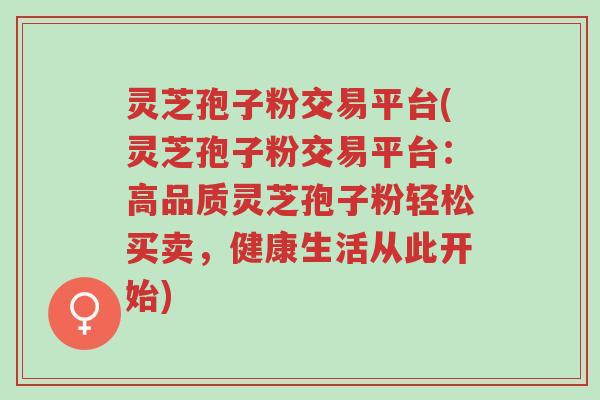 灵芝孢子粉交易平台(灵芝孢子粉交易平台:高品质灵芝孢子粉轻松买卖,健康生活从此开始)-第1张图片-超越 灵芝孢子粉交易平台(灵芝孢子粉交易平台:高品质灵芝孢子粉轻松买卖,健康生活从此开始)-第1张图片-超越