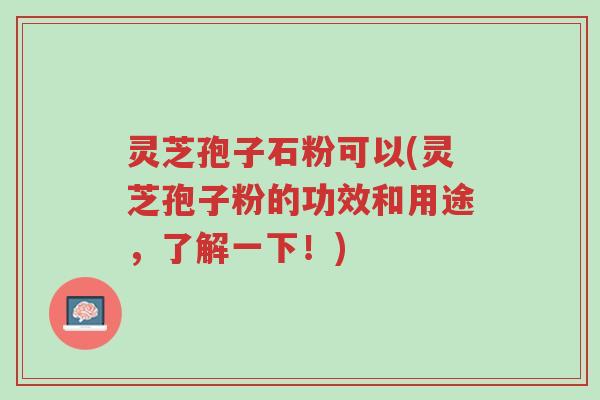 灵芝孢子石粉可以(灵芝孢子粉的功效和用途,了解一下!)-第1张图片-超越 灵芝孢子石粉可以(灵芝孢子粉的功效和用途,了解一下!)-第1张图片-超越