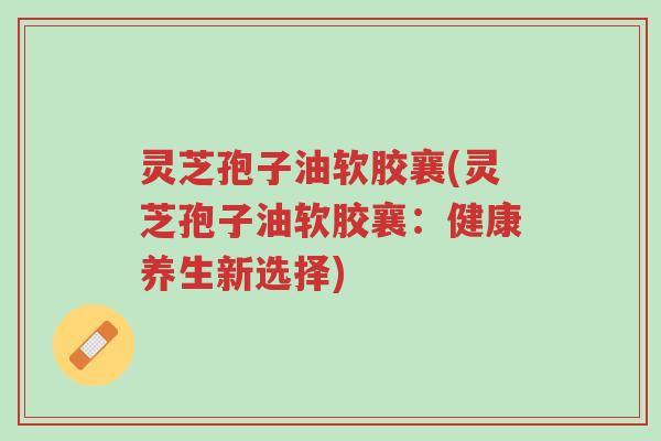 灵芝孢子油软胶襄(灵芝孢子油软胶襄:健康养生新选择)-第1张图片-超越 灵芝孢子油软胶襄(灵芝孢子油软胶襄:健康养生新选择)-第1张图片-超越