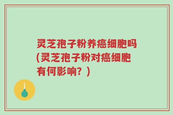 灵芝孢子粉养癌细胞吗(灵芝孢子粉对癌细胞有何影响?)-第1张图片-超越 灵芝孢子粉养癌细胞吗(灵芝孢子粉对癌细胞有何影响?)-第1张图片-超越