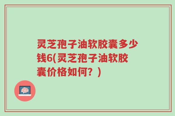 灵芝孢子油软胶囊多少钱6(灵芝孢子油软胶囊价格如何?)-第1张图片-超越 灵芝孢子油软胶囊多少钱6(灵芝孢子油软胶囊价格如何?)-第1张图片-超越