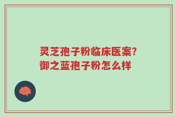 灵芝孢子粉临床医案?御之蓝孢子粉怎么样-第1张图片-超越 灵芝孢子粉临床医案?御之蓝孢子粉怎么样-第1张图片-超越