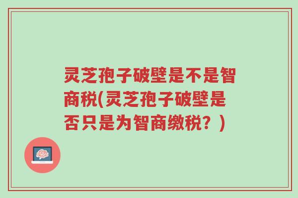 灵芝孢子破壁是不是智商税(灵芝孢子破壁是否只是为智商缴税?)-第1张图片-超越 灵芝孢子破壁是不是智商税(灵芝孢子破壁是否只是为智商缴税?)-第1张图片-超越