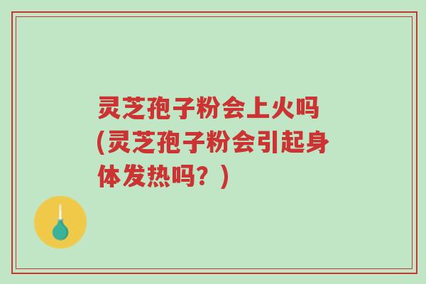 灵芝孢子粉会上火吗 (灵芝孢子粉会引起身体发热吗?)-第1张图片-超越 灵芝孢子粉会上火吗 (灵芝孢子粉会引起身体发热吗?)-第1张图片-超越