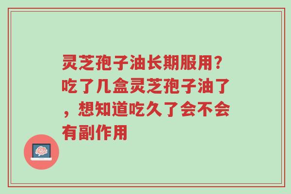 灵芝孢子油长期服用？吃了几盒灵芝孢子油了，想知道吃久了会不会有副作用-第1张图片-超越