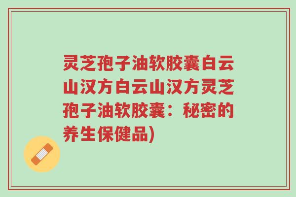 灵芝孢子油软胶囊白云山汉方白云山汉方灵芝孢子油软胶囊:秘密的养生保健品)-第1张图片-超越 灵芝孢子油软胶囊白云山汉方白云山汉方灵芝孢子油软胶囊:秘密的养生保健品)-第1张图片-超越