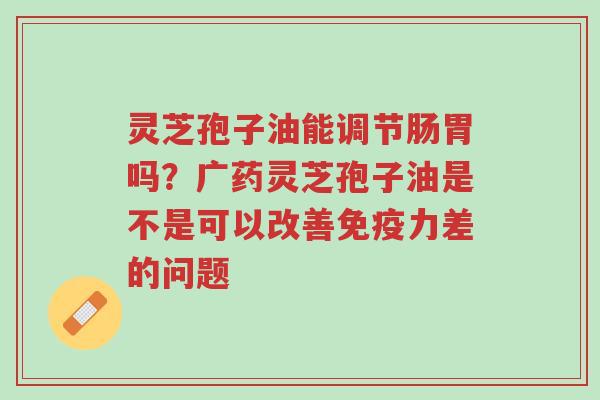 灵芝孢子油能调节肠胃吗?广药灵芝孢子油是不是可以改善免疫力差的问题-第1张图片-超越 灵芝孢子油能调节肠胃吗?广药灵芝孢子油是不是可以改善免疫力差的问题-第1张图片-超越