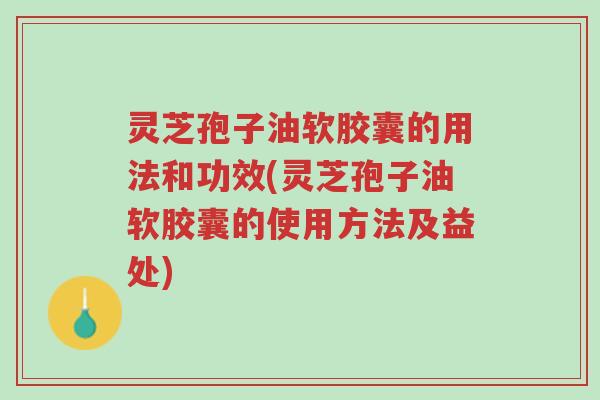 灵芝孢子油软胶囊的用法和功效(灵芝孢子油软胶囊的使用方法及益处)-第1张图片-超越 灵芝孢子油软胶囊的用法和功效(灵芝孢子油软胶囊的使用方法及益处)-第1张图片-超越