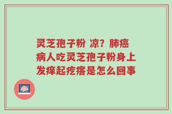 灵芝孢子粉 凉?肺癌病人吃灵芝孢子粉身上发痒起疙瘩是怎么回事-第1张图片-超越 灵芝孢子粉 凉?肺癌病人吃灵芝孢子粉身上发痒起疙瘩是怎么回事-第1张图片-超越