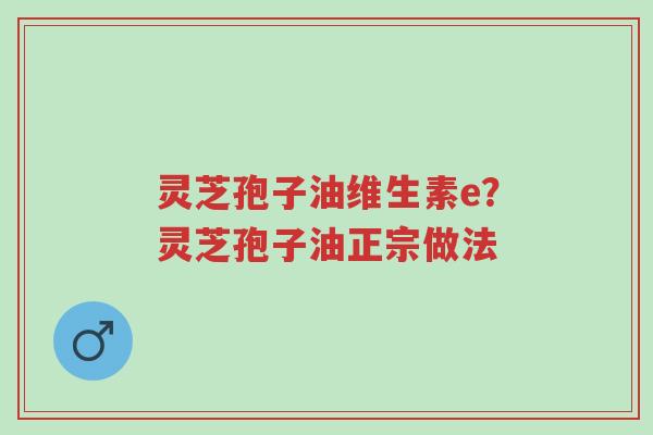 灵芝孢子油维生素e?灵芝孢子油正宗做法-第1张图片-超越 灵芝孢子油维生素e?灵芝孢子油正宗做法-第1张图片-超越
