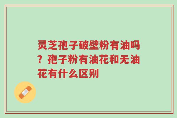 灵芝孢子破壁粉有油吗?孢子粉有油花和无油花有什么区别-第1张图片-超越 灵芝孢子破壁粉有油吗?孢子粉有油花和无油花有什么区别-第1张图片-超越