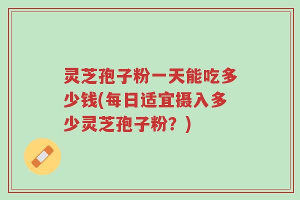 灵芝孢子粉一天能吃多少钱(每日适宜摄入多少灵芝孢子粉?)-第1张图片-超越 灵芝孢子粉一天能吃多少钱(每日适宜摄入多少灵芝孢子粉?)-第1张图片-超越