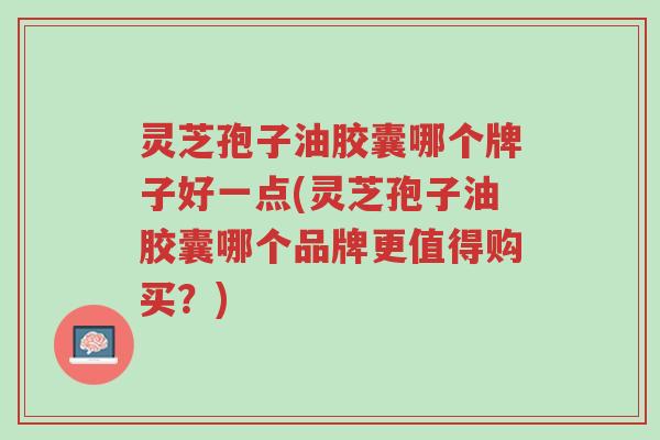 灵芝孢子油胶囊哪个牌子好一点(灵芝孢子油胶囊哪个品牌更值得购买?)-第1张图片-超越 灵芝孢子油胶囊哪个牌子好一点(灵芝孢子油胶囊哪个品牌更值得购买?)-第1张图片-超越