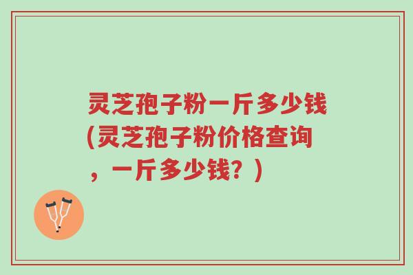 灵芝孢子粉一斤多少钱(灵芝孢子粉价格查询，一斤多少钱？)-第1张图片-超越