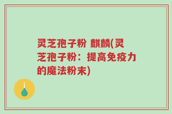 灵芝孢子粉 麒麟(灵芝孢子粉:提高免疫力的魔法粉末)-第1张图片-超越 灵芝孢子粉 麒麟(灵芝孢子粉:提高免疫力的魔法粉末)-第1张图片-超越