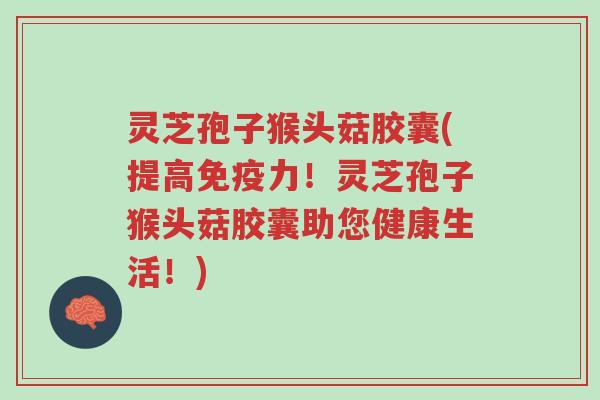 灵芝孢子猴头菇胶囊(提高免疫力！灵芝孢子猴头菇胶囊助您健康生活！)-第1张图片-超越