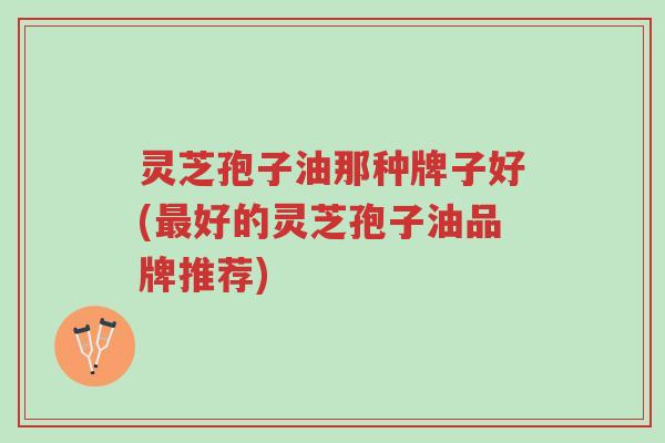 灵芝孢子油那种牌子好(最好的灵芝孢子油品牌推荐)-第1张图片-超越 灵芝孢子油那种牌子好(最好的灵芝孢子油品牌推荐)-第1张图片-超越