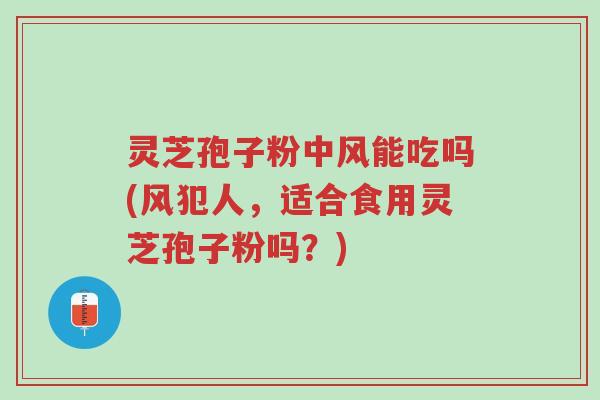 灵芝孢子粉中风能吃吗(风犯人,适合食用灵芝孢子粉吗?)-第1张图片-超越 灵芝孢子粉中风能吃吗(风犯人,适合食用灵芝孢子粉吗?)-第1张图片-超越