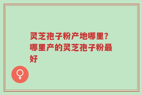 灵芝孢子粉产地哪里?哪里产的灵芝孢子粉最好-第1张图片-超越 灵芝孢子粉产地哪里?哪里产的灵芝孢子粉最好-第1张图片-超越