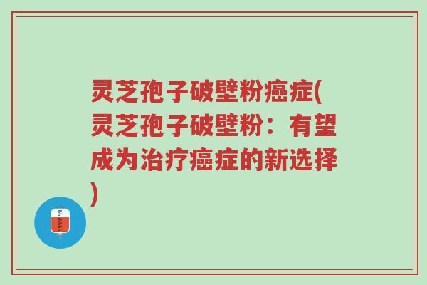 灵芝孢子破壁粉癌症(灵芝孢子破壁粉:有望成为治疗癌症的新选择)-第1张图片-超越 灵芝孢子破壁粉癌症(灵芝孢子破壁粉:有望成为治疗癌症的新选择)-第1张图片-超越