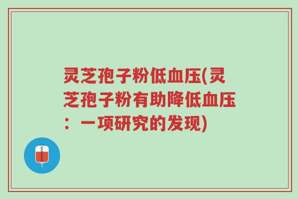 灵芝孢子粉低血压(灵芝孢子粉有助降低血压：一项研究的发现)-第1张图片-超越