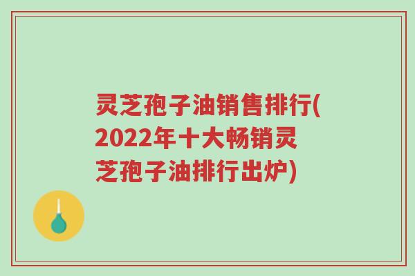 灵芝孢子油销售排行(2022年十大畅销灵芝孢子油排行出炉)-第1张图片-超越 灵芝孢子油销售排行(2022年十大畅销灵芝孢子油排行出炉)-第1张图片-超越