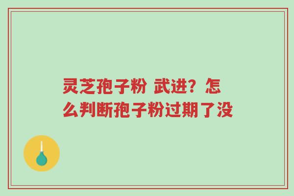 灵芝孢子粉 武进?怎么判断孢子粉过期了没-第1张图片-超越 灵芝孢子粉 武进?怎么判断孢子粉过期了没-第1张图片-超越