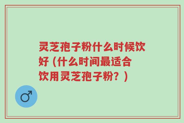 灵芝孢子粉什么时候饮好 (什么时间最适合饮用灵芝孢子粉?)-第1张图片-超越 灵芝孢子粉什么时候饮好 (什么时间最适合饮用灵芝孢子粉?)-第1张图片-超越