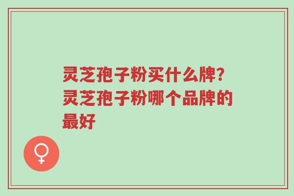 灵芝孢子粉买什么牌?灵芝孢子粉哪个品牌的最好-第1张图片-超越 灵芝孢子粉买什么牌?灵芝孢子粉哪个品牌的最好-第1张图片-超越