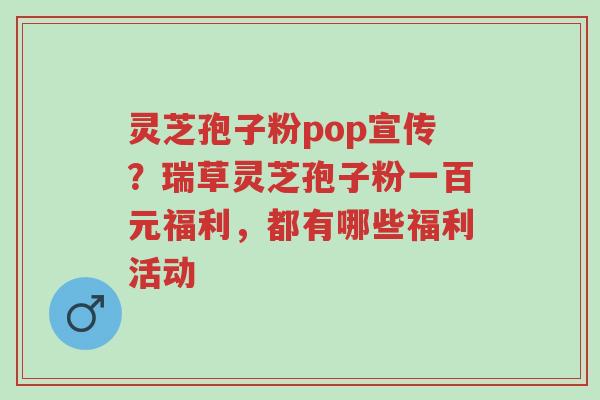 灵芝孢子粉pop宣传?瑞草灵芝孢子粉一百元福利,都有哪些福利活动-第1张图片-超越 灵芝孢子粉pop宣传?瑞草灵芝孢子粉一百元福利,都有哪些福利活动-第1张图片-超越
