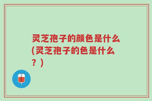 灵芝孢子的颜色是什么(灵芝孢子的色是什么?)-第1张图片-超越 灵芝孢子的颜色是什么(灵芝孢子的色是什么?)-第1张图片-超越