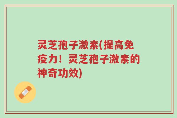 灵芝孢子激素(提高免疫力!灵芝孢子激素的神奇功效)-第1张图片-超越 灵芝孢子激素(提高免疫力!灵芝孢子激素的神奇功效)-第1张图片-超越