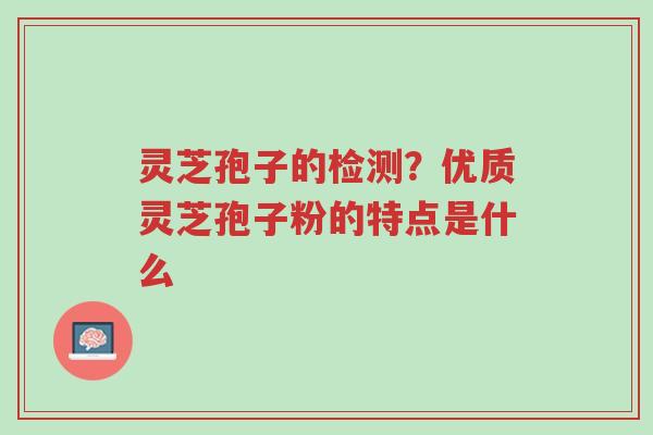 灵芝孢子的检测?优质灵芝孢子粉的特点是什么-第1张图片-超越 灵芝孢子的检测?优质灵芝孢子粉的特点是什么-第1张图片-超越