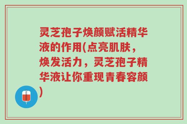 灵芝孢子焕颜赋活精华液的作用(点亮肌肤,焕发活力,灵芝孢子精华液让你重现青春容颜)-第1张图片-超越 灵芝孢子焕颜赋活精华液的作用(点亮肌肤,焕发活力,灵芝孢子精华液让你重现青春容颜)-第1张图片-超越