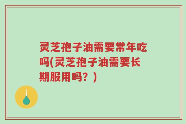 灵芝孢子油需要常年吃吗(灵芝孢子油需要长期服用吗？)-第1张图片-超越