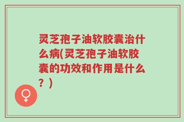 灵芝孢子油软胶囊治什么病(灵芝孢子油软胶囊的功效和作用是什么?)-第1张图片-超越 灵芝孢子油软胶囊治什么病(灵芝孢子油软胶囊的功效和作用是什么?)-第1张图片-超越