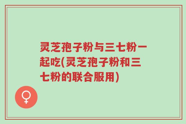 灵芝孢子粉与三七粉一起吃(灵芝孢子粉和三七粉的联合服用)-第1张图片-超越 灵芝孢子粉与三七粉一起吃(灵芝孢子粉和三七粉的联合服用)-第1张图片-超越
