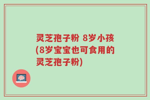 灵芝孢子粉 8岁小孩(8岁宝宝也可食用的灵芝孢子粉)-第1张图片-超越 灵芝孢子粉 8岁小孩(8岁宝宝也可食用的灵芝孢子粉)-第1张图片-超越