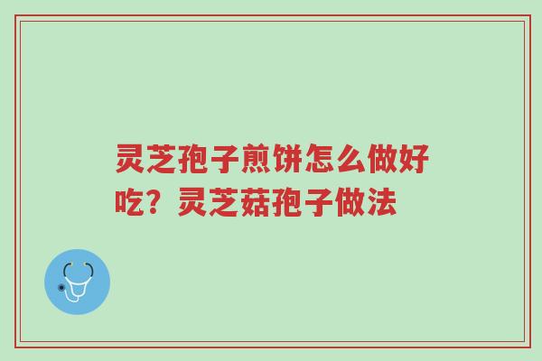 灵芝孢子煎饼怎么做好吃?灵芝菇孢子做法-第1张图片-超越 灵芝孢子煎饼怎么做好吃?灵芝菇孢子做法-第1张图片-超越