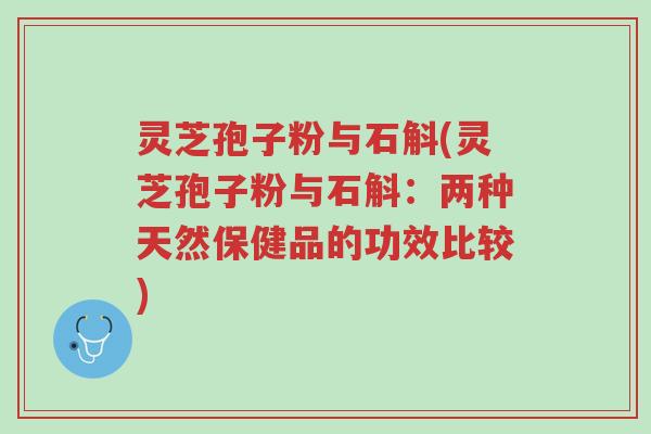 灵芝孢子粉与石斛(灵芝孢子粉与石斛:两种天然保健品的功效比较)-第1张图片-超越 灵芝孢子粉与石斛(灵芝孢子粉与石斛:两种天然保健品的功效比较)-第1张图片-超越