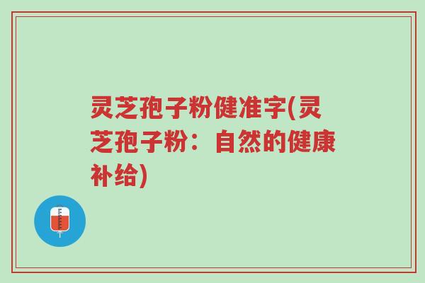 灵芝孢子粉健准字(灵芝孢子粉:自然的健康补给)-第1张图片-超越 灵芝孢子粉健准字(灵芝孢子粉:自然的健康补给)-第1张图片-超越