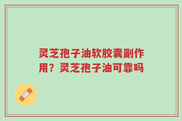 灵芝孢子油软胶囊副作用？灵芝孢子油可靠吗-第1张图片-超越