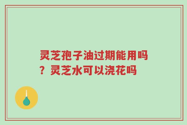 灵芝孢子油过期能用吗?灵芝水可以浇花吗-第1张图片-超越 灵芝孢子油过期能用吗?灵芝水可以浇花吗-第1张图片-超越