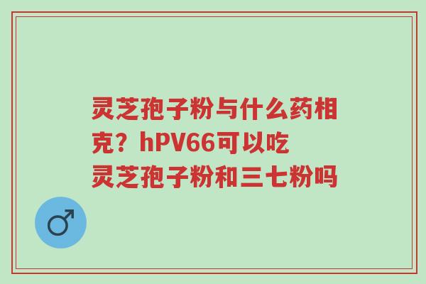 灵芝孢子粉与什么药相克?hPV66可以吃灵芝孢子粉和三七粉吗-第1张图片-超越 灵芝孢子粉与什么药相克?hPV66可以吃灵芝孢子粉和三七粉吗-第1张图片-超越