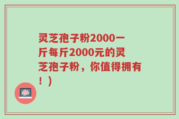 灵芝孢子粉2000一斤每斤2000元的灵芝孢子粉,你值得拥有!)-第1张图片-超越 灵芝孢子粉2000一斤每斤2000元的灵芝孢子粉,你值得拥有!)-第1张图片-超越