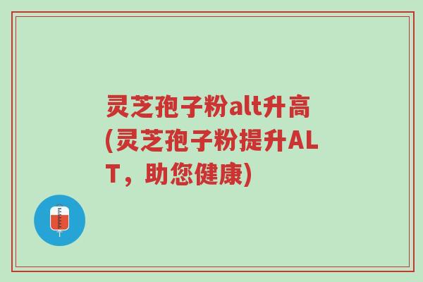 灵芝孢子粉alt升高(灵芝孢子粉提升ALT,助您健康)-第1张图片-超越 灵芝孢子粉alt升高(灵芝孢子粉提升ALT,助您健康)-第1张图片-超越