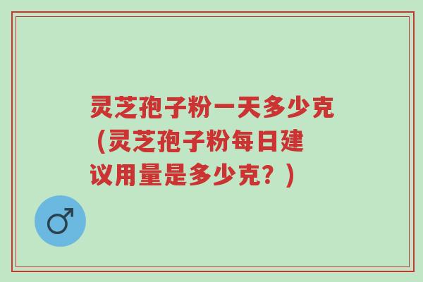 灵芝孢子粉一天多少克 (灵芝孢子粉每日建议用量是多少克?)-第1张图片-超越 灵芝孢子粉一天多少克 (灵芝孢子粉每日建议用量是多少克?)-第1张图片-超越