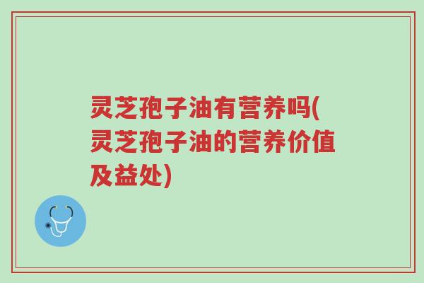 灵芝孢子油有营养吗(灵芝孢子油的营养价值及益处)-第1张图片-超越 灵芝孢子油有营养吗(灵芝孢子油的营养价值及益处)-第1张图片-超越